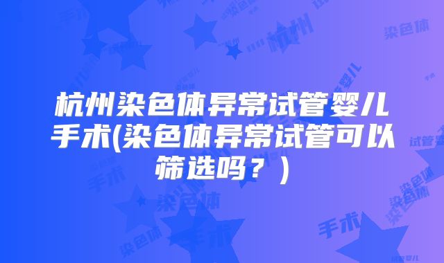 杭州染色体异常试管婴儿手术(染色体异常试管可以筛选吗？)