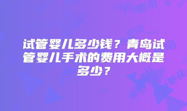 试管婴儿多少钱?青岛试管婴儿手术的费用大概是多少?