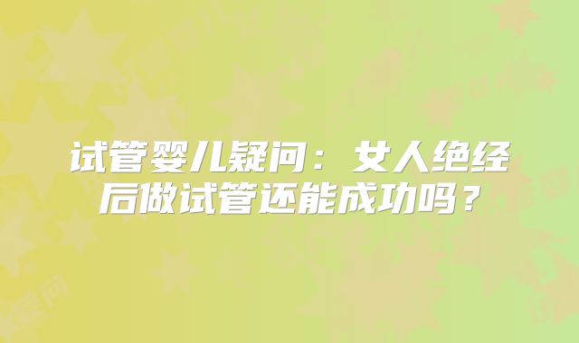 试管婴儿疑问:女人绝经后做试管还能成功吗?