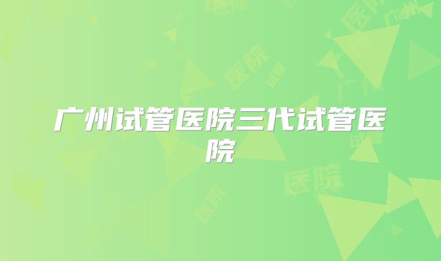 广州试管医院三代试管医院