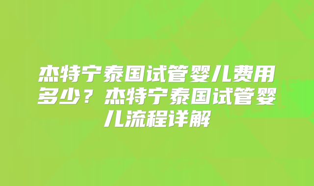 杰特宁泰国试管婴儿费用多少?杰特宁泰国试管婴儿流程详解