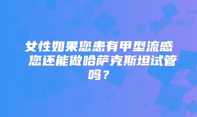 女性如果您患有甲型流感 您还能做哈萨克斯坦试管吗？