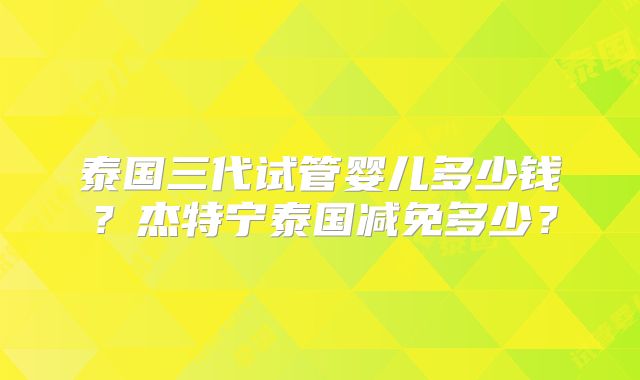 泰国三代试管婴儿多少钱？杰特宁泰国减免多少？