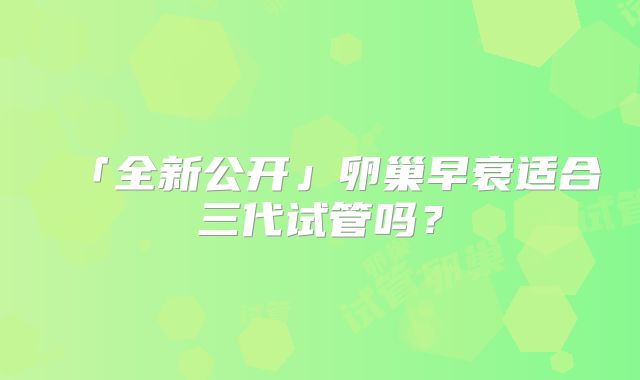 「全新公开」卵巢早衰适合三代试管吗？
