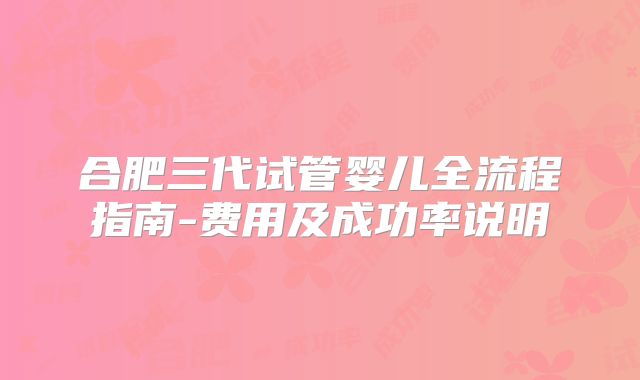 合肥三代试管婴儿全流程指南-费用及成功率说明