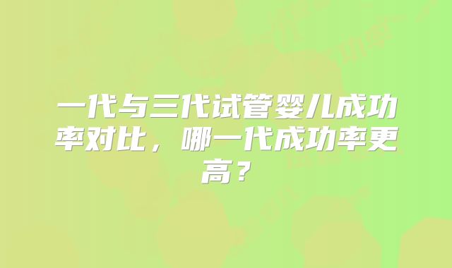 一代与三代试管婴儿成功率对比，哪一代成功率更高？