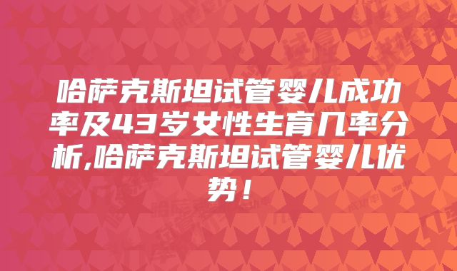 哈萨克斯坦试管婴儿成功率及43岁女性生育几率分析,哈萨克斯坦试管婴儿优势！