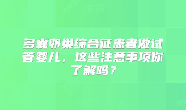多囊卵巢综合征患者做试管婴儿,这些注意事项你了解吗?