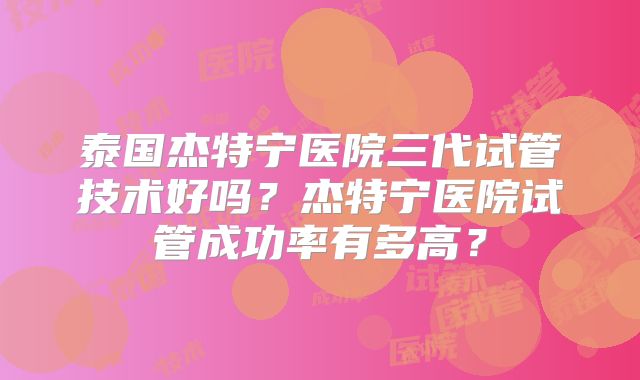 泰国杰特宁医院三代试管技术好吗?杰特宁医院试管成功率有多高?