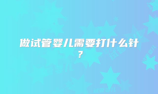 做试管婴儿需要打什么针?