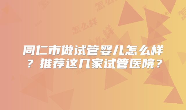 同仁市做试管婴儿怎么样?推荐这几家试管医院?