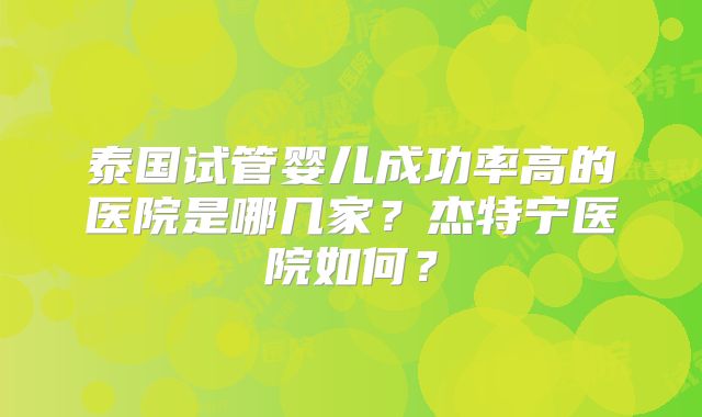 泰国试管婴儿成功率高的医院是哪几家?杰特宁医院如何?