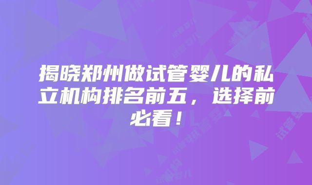 揭晓郑州做试管婴儿的私立机构排名前五，选择前必看！