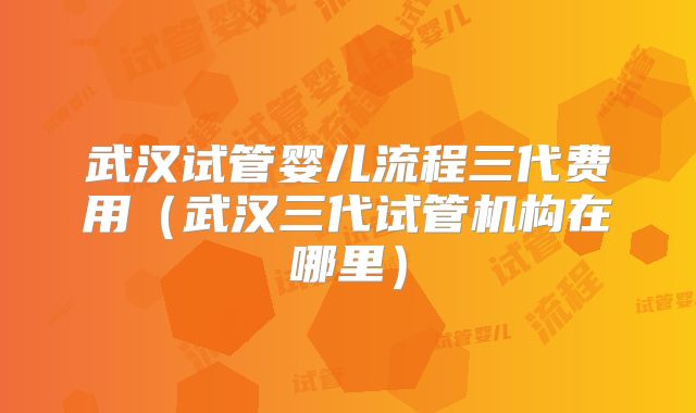 武汉试管婴儿流程三代费用(武汉三代试管机构在哪里)