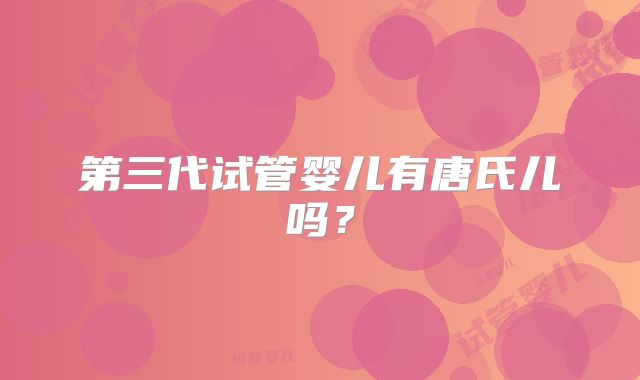 第三代试管婴儿有唐氏儿吗？