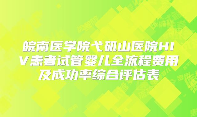 皖南医学院弋矶山医院HIV患者试管婴儿全流程费用及成功率综合评估表