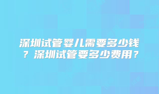 深圳试管婴儿需要多少钱？深圳试管要多少费用？