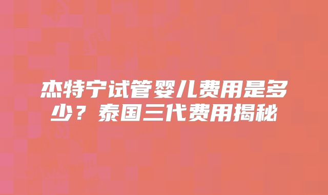 杰特宁试管婴儿费用是多少?泰国三代费用揭秘