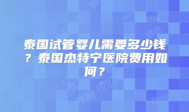 泰国试管婴儿需要多少钱?泰国杰特宁医院费用如何?