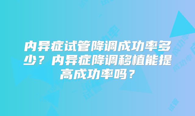 内异症试管降调成功率多少?内异症降调移植能提高成功率吗?