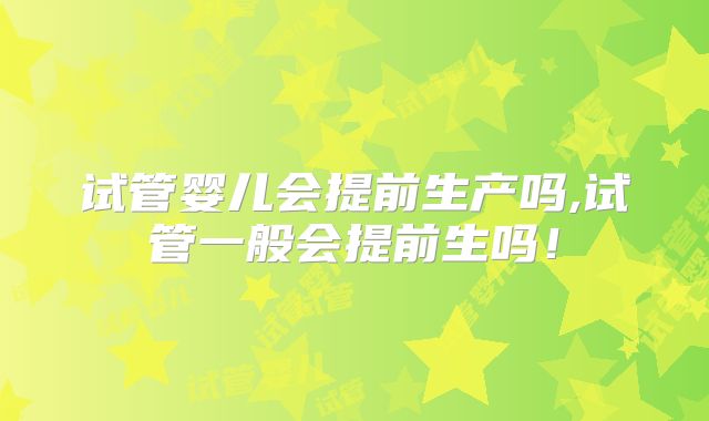 试管婴儿会提前生产吗,试管一般会提前生吗!
