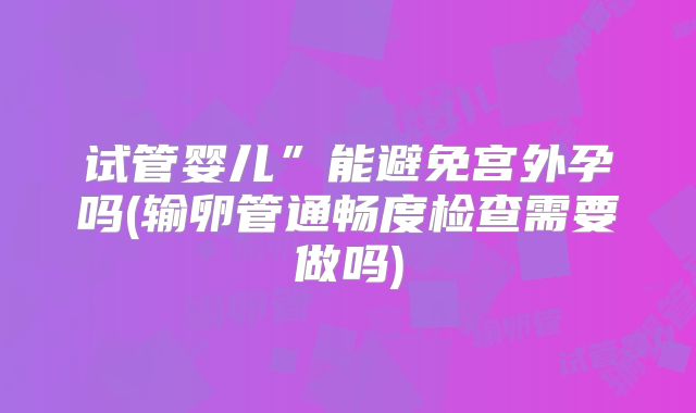 试管婴儿”能避免宫外孕吗(输卵管通畅度检查需要做吗)