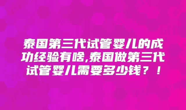 泰国第三代试管婴儿的成功经验有啥,泰国做第三代试管婴儿需要多少钱?!