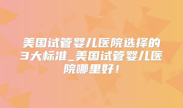 美国试管婴儿医院选择的3大标准_美国试管婴儿医院哪里好!