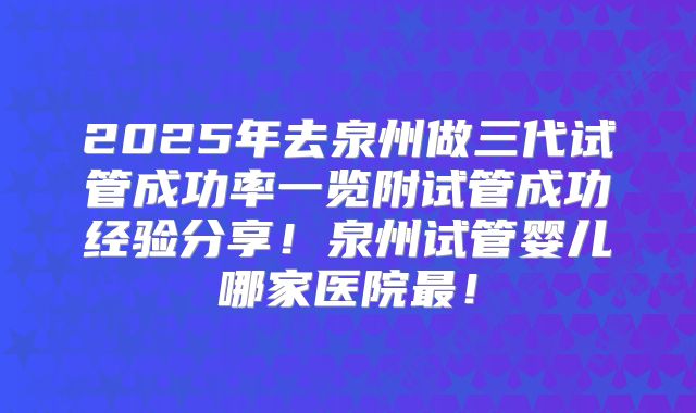 2025年去泉州做三代试管成功率一览附试管成功经验分享!泉州试管婴儿哪家医院最!