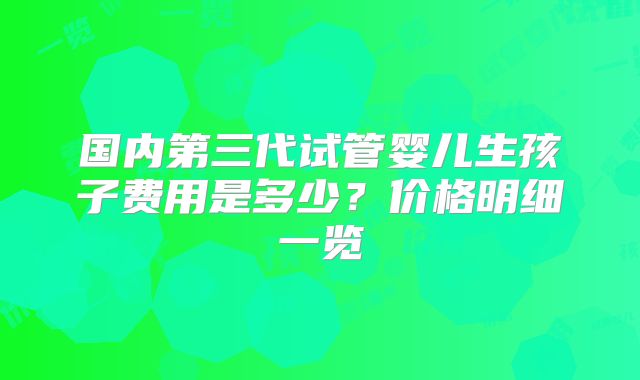 国内第三代试管婴儿生孩子费用是多少?价格明细一览