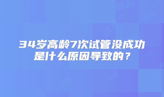 34岁高龄7次试管没成功是什么原因导致的？