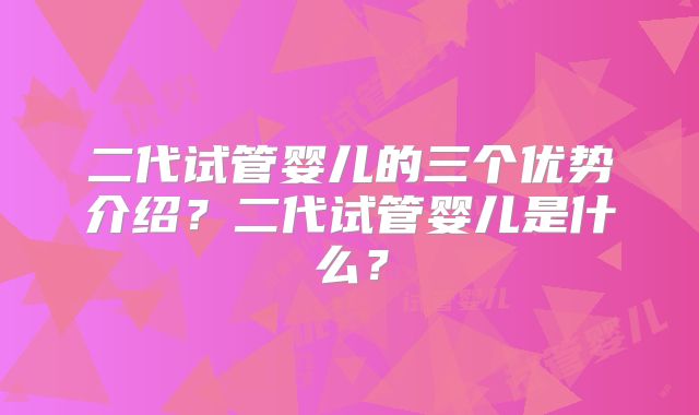 二代试管婴儿的三个优势介绍？二代试管婴儿是什么？
