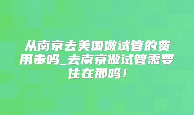 从南京去美国做试管的费用贵吗_去南京做试管需要住在那吗!