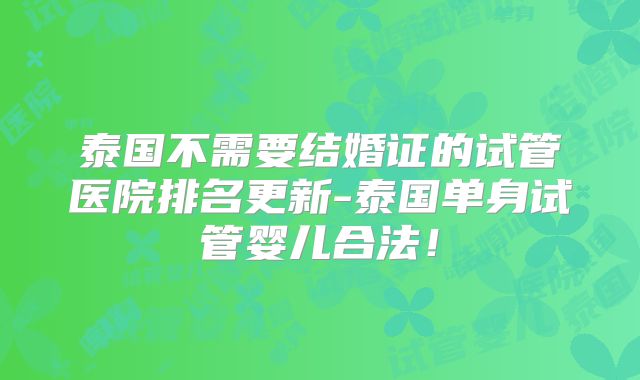 泰国不需要结婚证的试管医院排名更新-泰国单身试管婴儿合法!