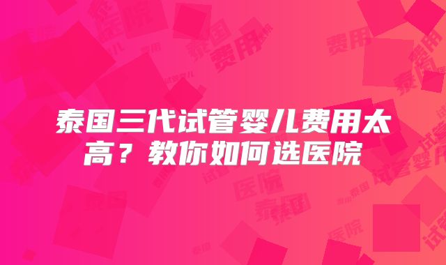 泰国三代试管婴儿费用太高?教你如何选医院