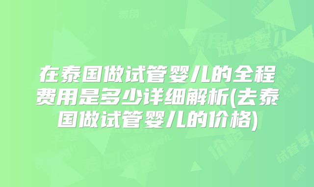 在泰国做试管婴儿的全程费用是多少详细解析(去泰国做试管婴儿的价格)