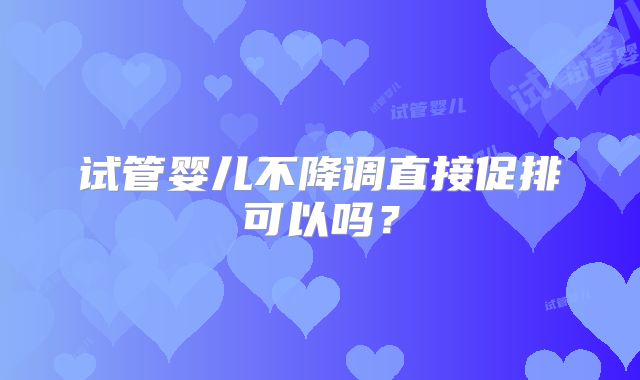 试管婴儿不降调直接促排可以吗?