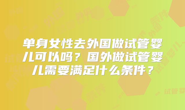 单身女性去外国做试管婴儿可以吗？国外做试管婴儿需要满足什么条件？