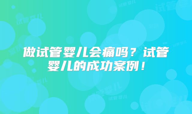 做试管婴儿会痛吗?试管婴儿的成功案例!