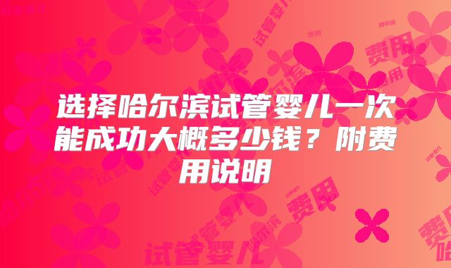 选择哈尔滨试管婴儿一次能成功大概多少钱？附费用说明