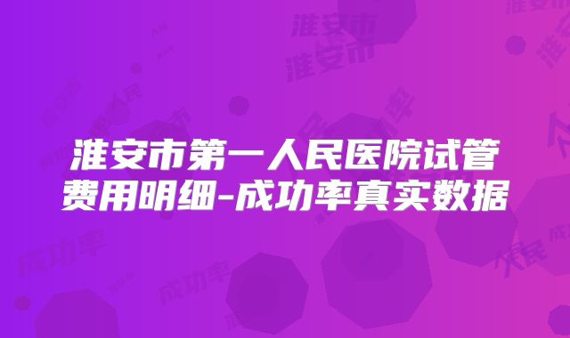 淮安市第一人民医院试管费用明细-成功率真实数据