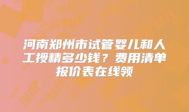 河南郑州市试管婴儿和人工授精多少钱？费用清单报价表在线领