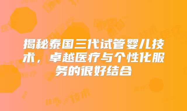 揭秘泰国三代试管婴儿技术,卓越医疗与个性化服务的很好结合