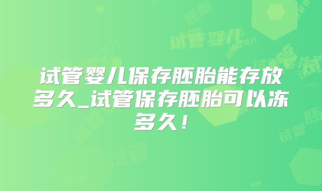 试管婴儿保存胚胎能存放多久_试管保存胚胎可以冻多久!