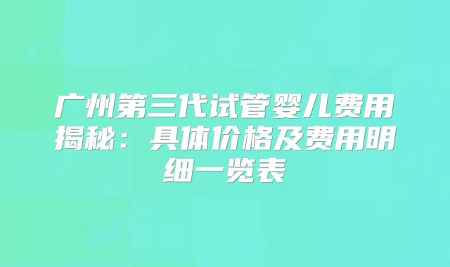 广州第三代试管婴儿费用揭秘:具体价格及费用明细一览表