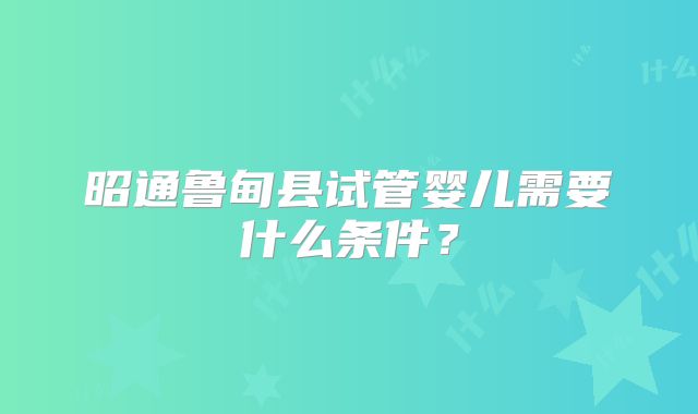 昭通鲁甸县试管婴儿需要什么条件?