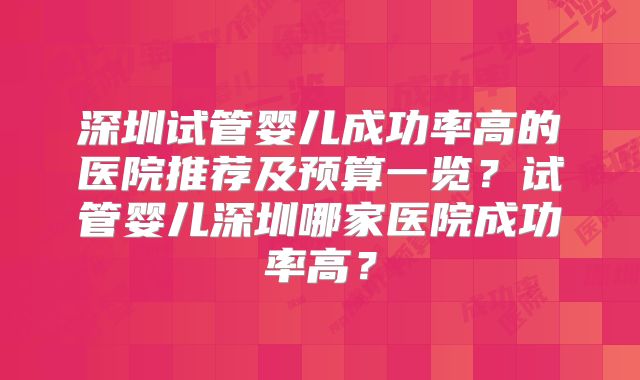 深圳试管婴儿成功率高的医院推荐及预算一览?试管婴儿深圳哪家医院成功率高?