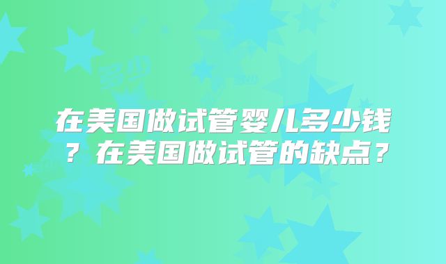 在美国做试管婴儿多少钱?在美国做试管的缺点?