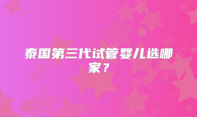 泰国第三代试管婴儿选哪家？