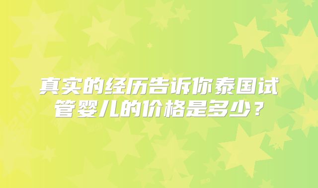 真实的经历告诉你泰国试管婴儿的价格是多少？